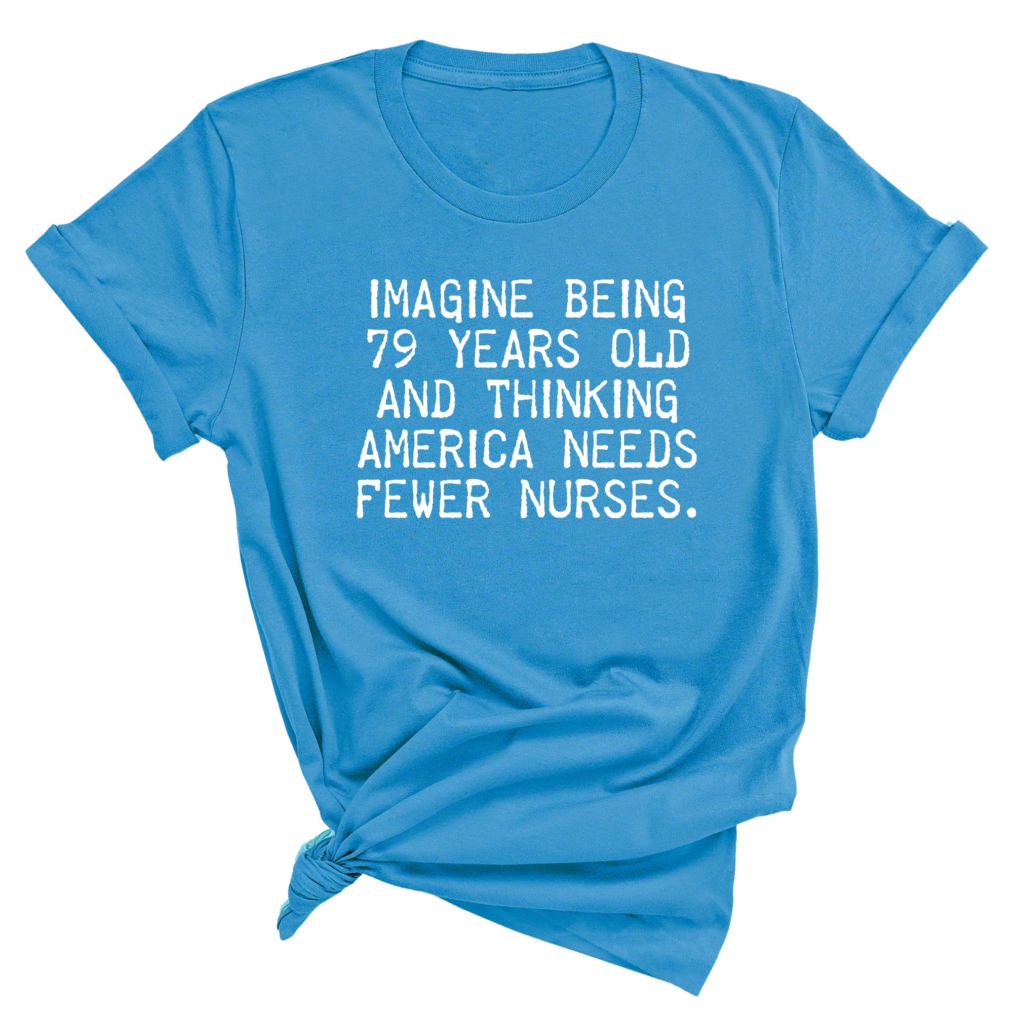 Imagine Being 79 Years Old and Thinking America Needs Fewer Nurses Unisex Tee-T-Shirt-The Original God Ain't Petty But I Am