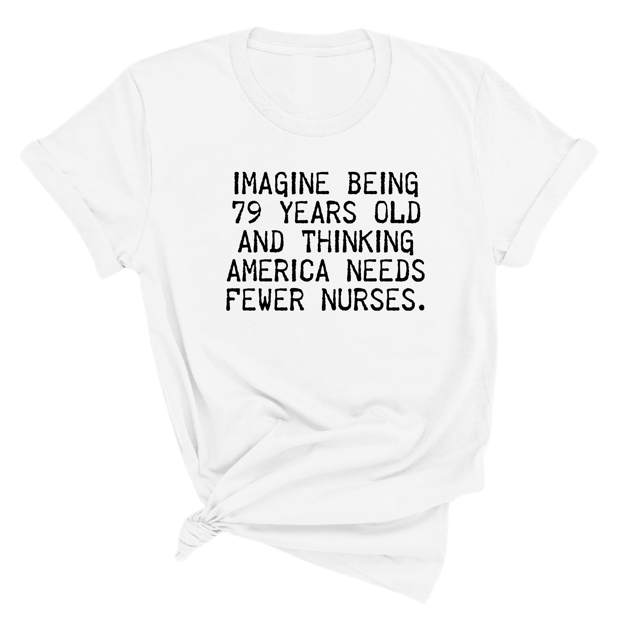 Imagine Being 79 Years Old and Thinking America Needs Fewer Nurses Unisex Tee-T-Shirt-The Original God Ain't Petty But I Am