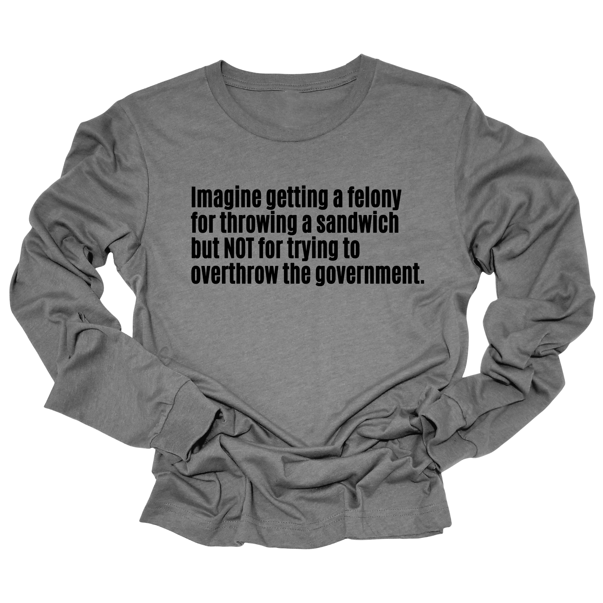 Imagine Getting a Felony for Throwing a Sandwich but Not for Trying to Overthrow the Government Long Sleeved Unisex Tee-Long Sleeved T-Shirt-The Original God Ain't Petty But I Am