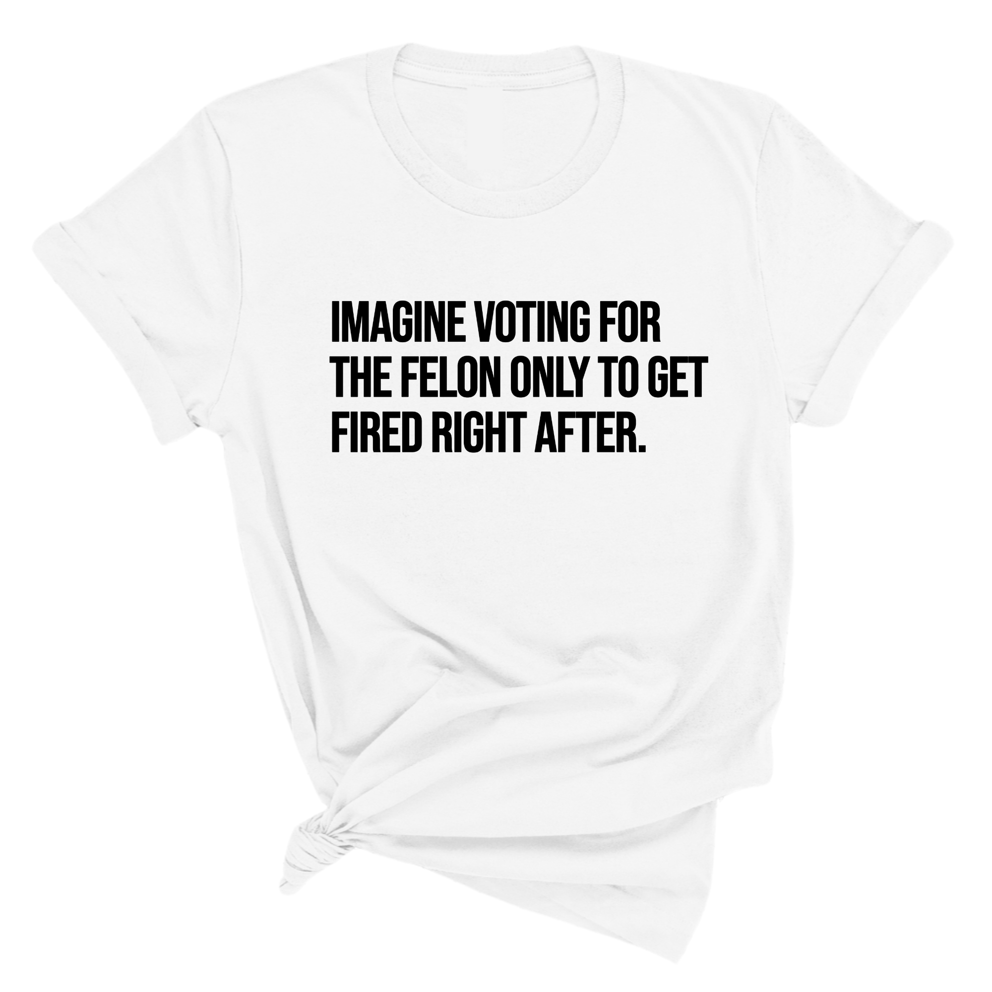 Imagine Voting for the Felon Just to Get Fired Unisex Tee-T-Shirt-The Original God Ain't Petty But I Am