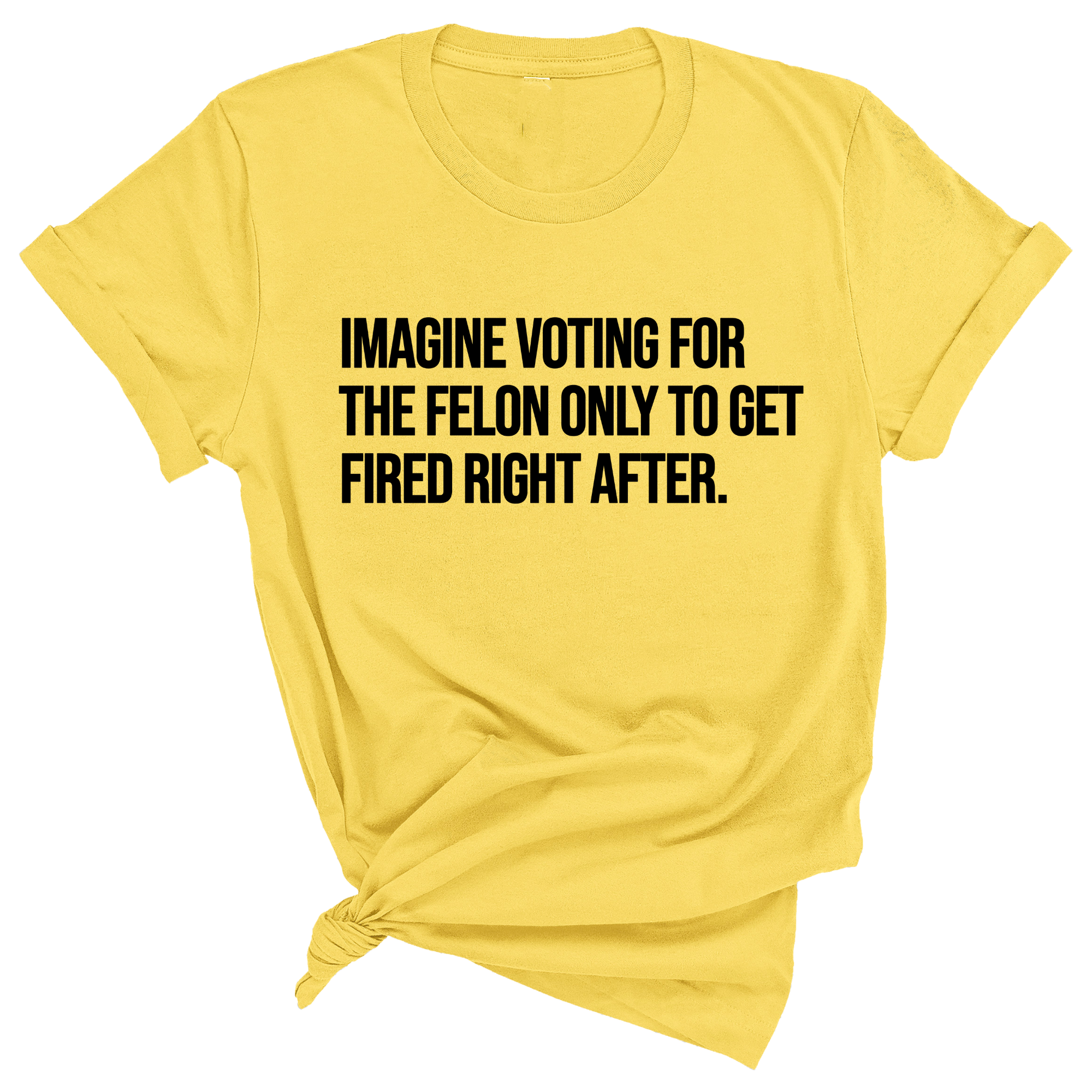 Imagine Voting for the Felon Just to Get Fired Unisex Tee-T-Shirt-The Original God Ain't Petty But I Am