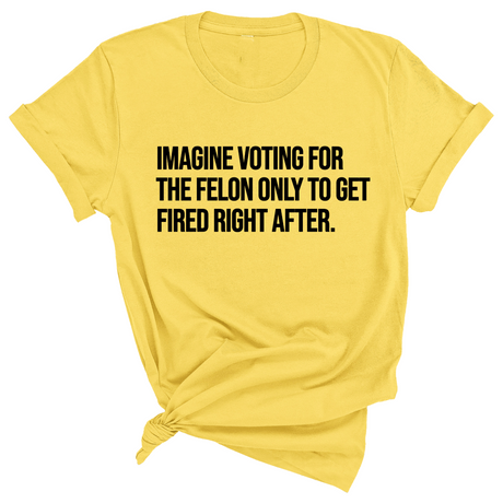 Imagine Voting for the Felon Just to Get Fired Unisex Tee-T-Shirt-The Original God Ain't Petty But I Am