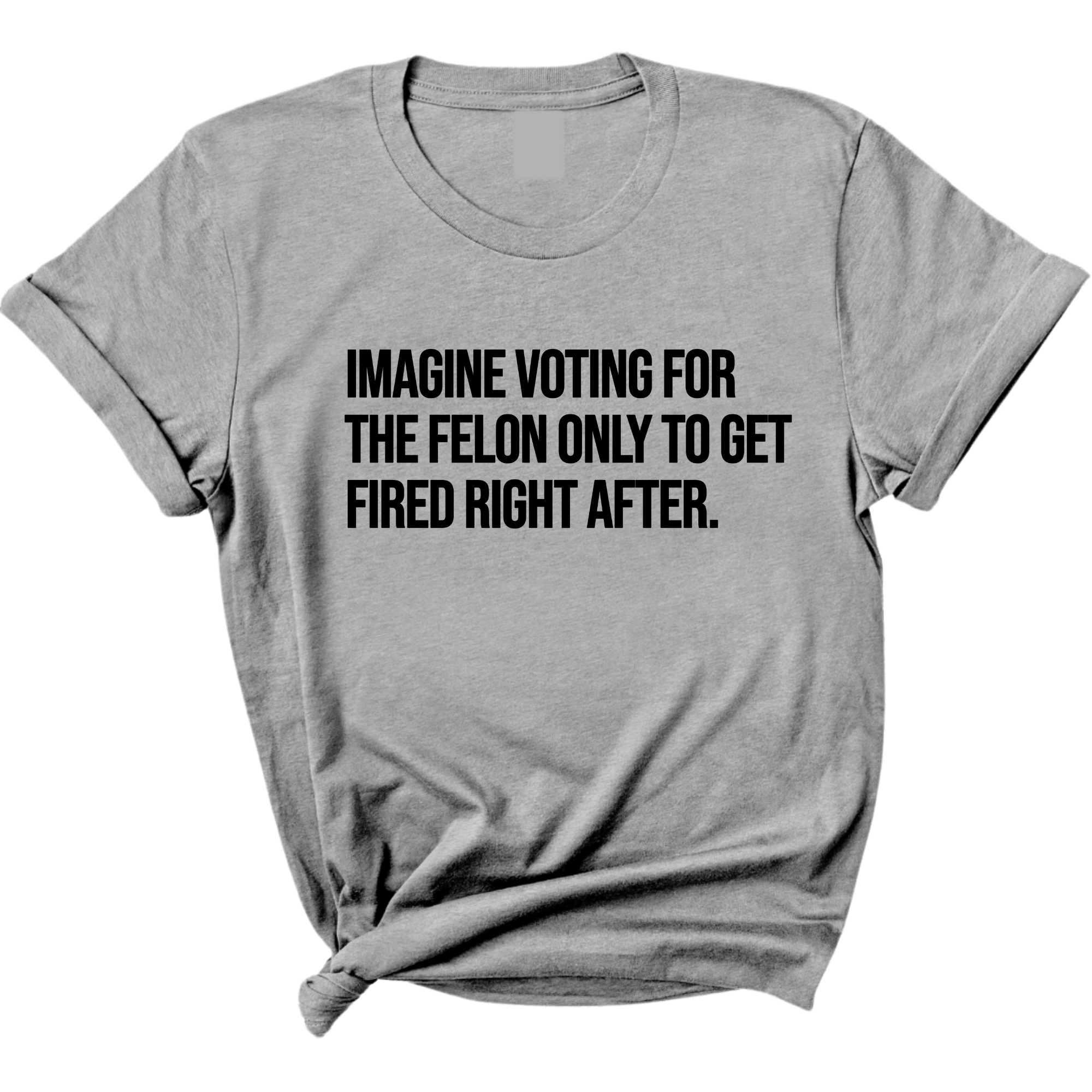 Imagine Voting for the Felon Just to Get Fired Unisex Tee-T-Shirt-The Original God Ain't Petty But I Am
