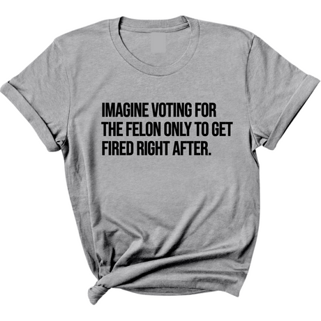Imagine Voting for the Felon Just to Get Fired Unisex Tee-T-Shirt-The Original God Ain't Petty But I Am