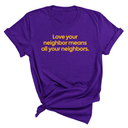 Love Your Neighbor Means All Your Neighbors Unisex Tee (GOLD COLLECTION)-T-Shirt-The Original God Ain't Petty But I Am