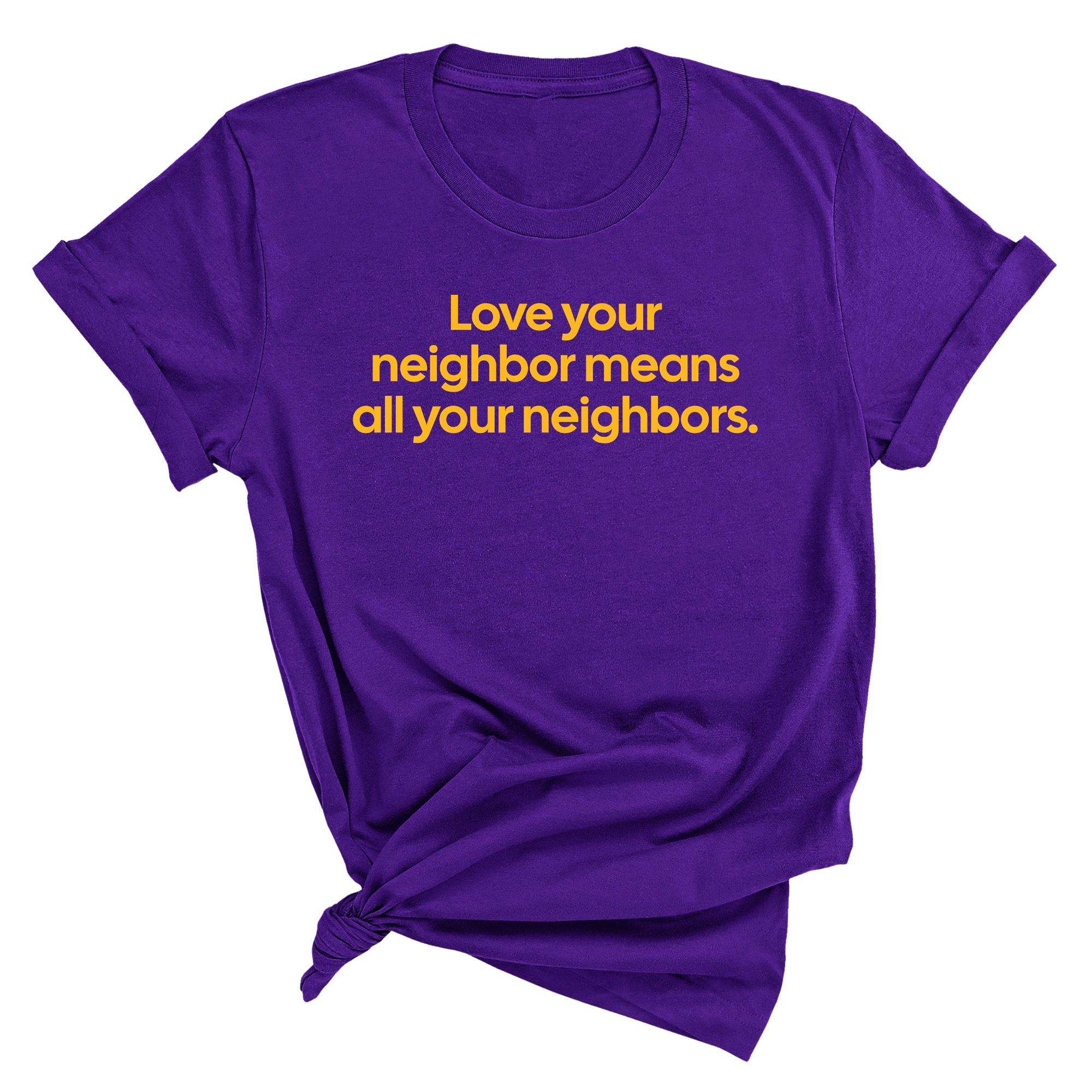 Love Your Neighbor Means All Your Neighbors Unisex Tee (GOLD COLLECTION)-T-Shirt-The Original God Ain't Petty But I Am