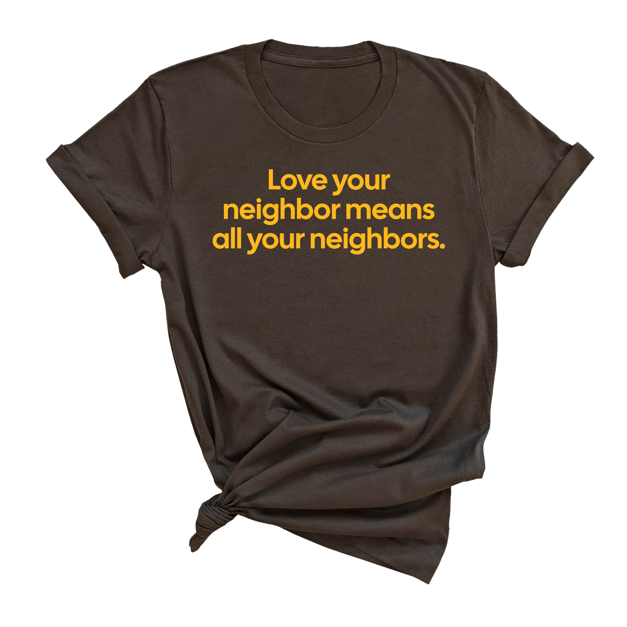 Love Your Neighbor Means All Your Neighbors Unisex Tee (GOLD COLLECTION)-T-Shirt-The Original God Ain't Petty But I Am
