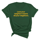 Love Your Neighbor Means All Your Neighbors Unisex Tee (GOLD COLLECTION)-T-Shirt-The Original God Ain't Petty But I Am
