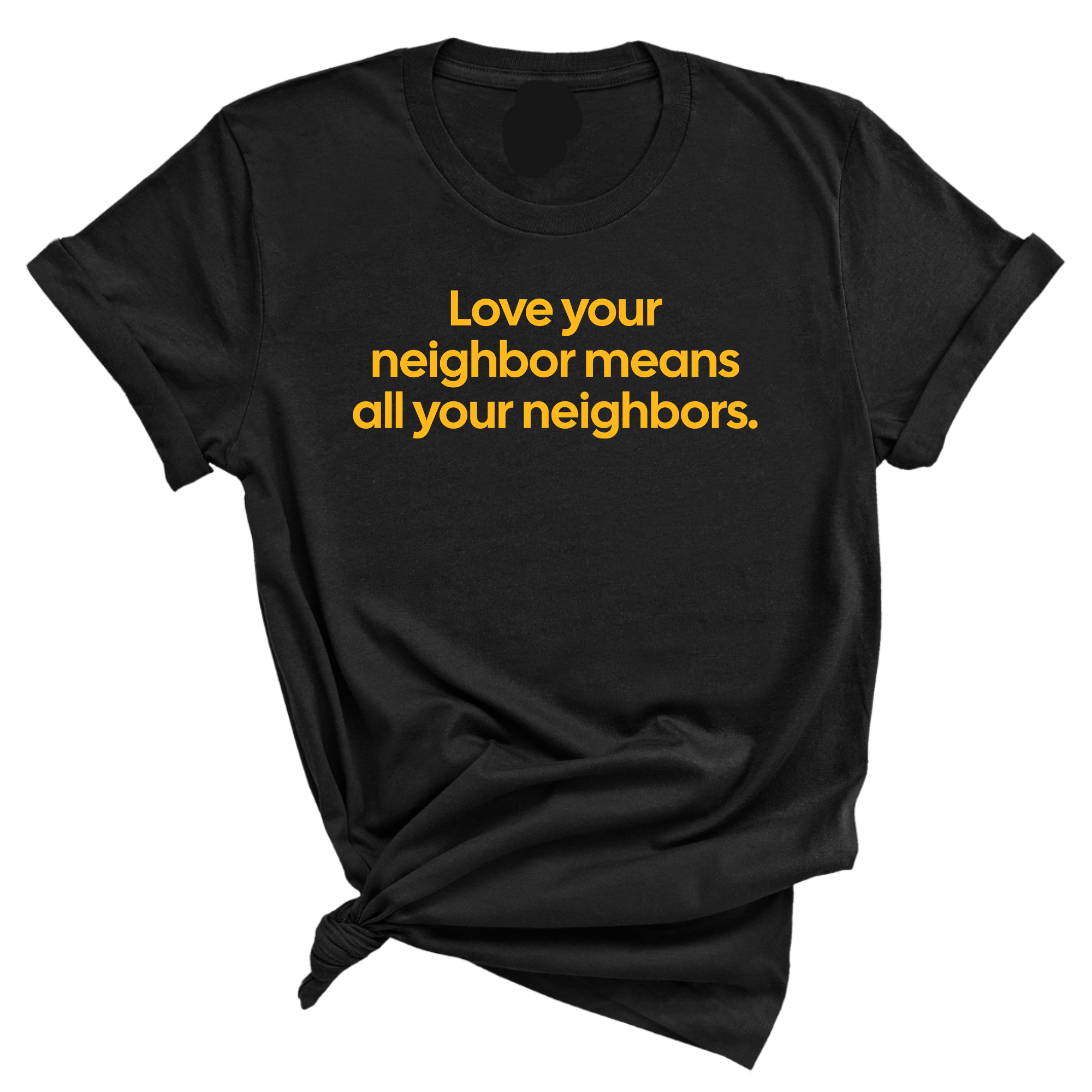 Love Your Neighbor Means All Your Neighbors Unisex Tee (GOLD COLLECTION)-T-Shirt-The Original God Ain't Petty But I Am