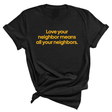 Love Your Neighbor Means All Your Neighbors Unisex Tee (GOLD COLLECTION)-T-Shirt-The Original God Ain't Petty But I Am