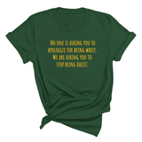 No one is asking you to apologize for being white. We are asking you to stop being racist Unisex Tee (GOLD COLLECTION)-T-Shirt-The Original God Ain't Petty But I Am