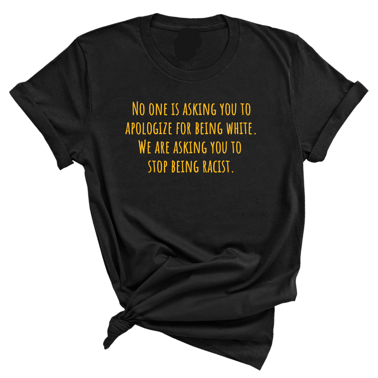 No one is asking you to apologize for being white. We are asking you to stop being racist Unisex Tee (GOLD COLLECTION)-T-Shirt-The Original God Ain't Petty But I Am