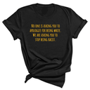 No one is asking you to apologize for being white. We are asking you to stop being racist Unisex Tee (GOLD COLLECTION)-T-Shirt-The Original God Ain't Petty But I Am