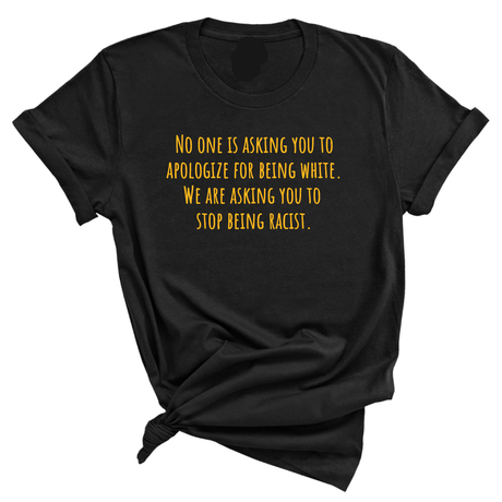 No one is asking you to apologize for being white. We are asking you to stop being racist Unisex Tee (GOLD COLLECTION)-T-Shirt-The Original God Ain't Petty But I Am
