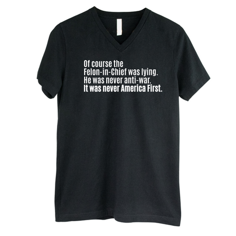 Of course the Felon-in-Chief was lying. He was never anti-war. It was never America First *BLACK V-NECK* Unisex Tee-T-Shirt-The Original God Ain't Petty But I Am