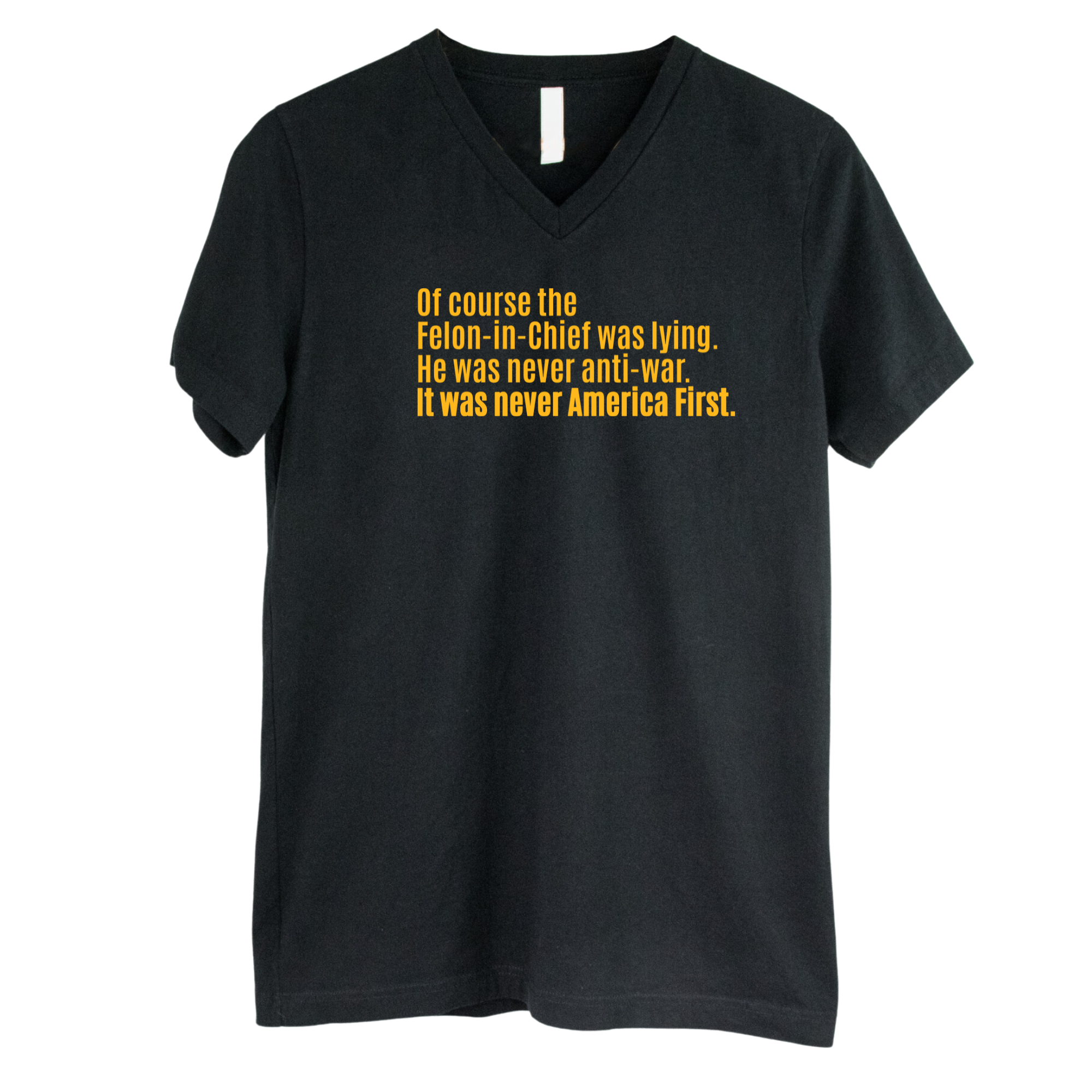 Of course the Felon-in-Chief was lying. He was never anti-war. It was never America First *BLACK V-NECK* Unisex Tee-T-Shirt-The Original God Ain't Petty But I Am