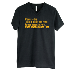 Of course the Felon-in-Chief was lying. He was never anti-war. It was never America First *BLACK V-NECK* Unisex Tee-T-Shirt-The Original God Ain't Petty But I Am