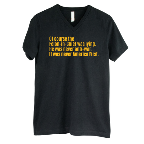Of course the Felon-in-Chief was lying. He was never anti-war. It was never America First *BLACK V-NECK* Unisex Tee-T-Shirt-The Original God Ain't Petty But I Am