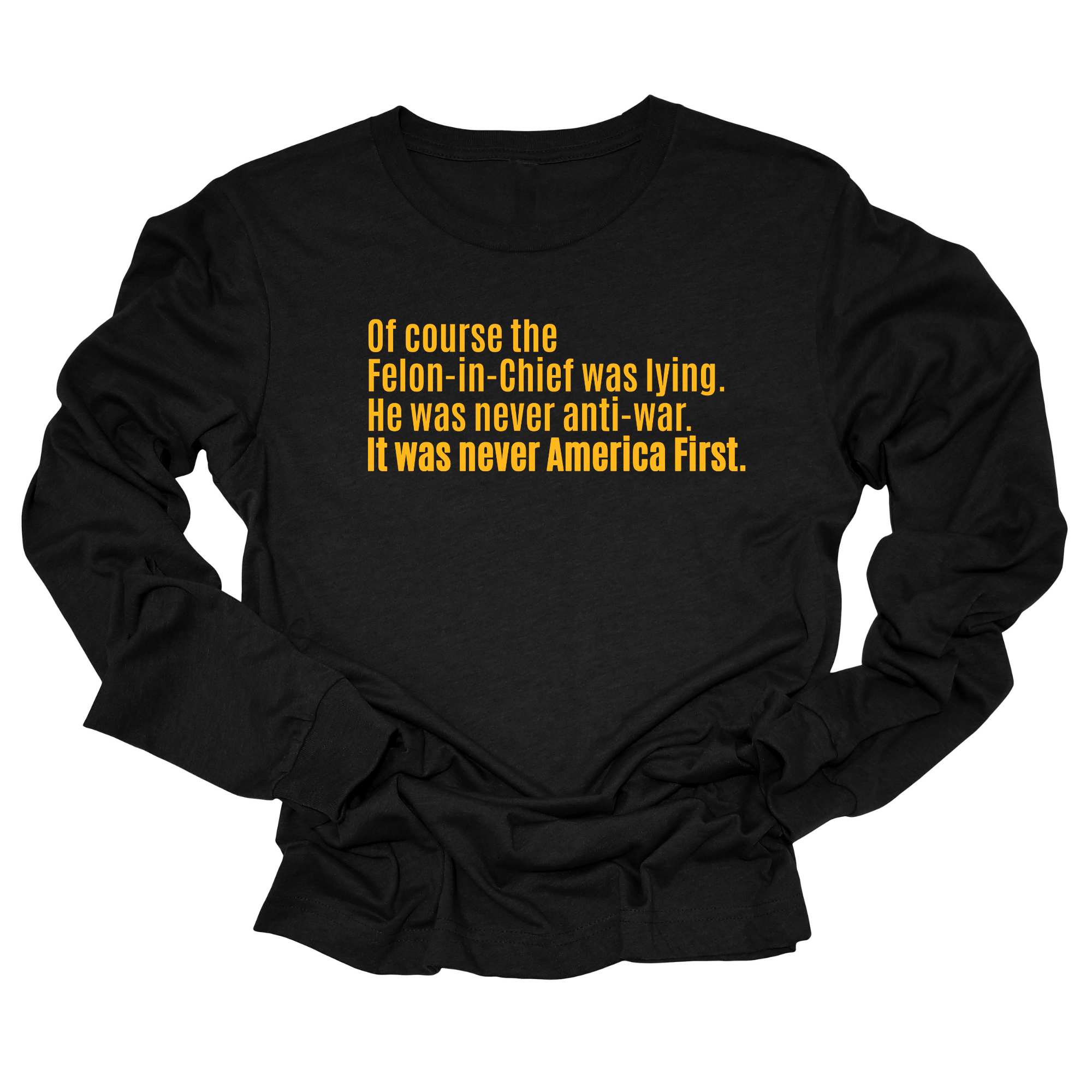 Of course the Felon-in-Chief was lying. He was never anti-war. It was never America First Unisex Long Sleeved Tee-Long Sleeved T-Shirt-The Original God Ain't Petty But I Am