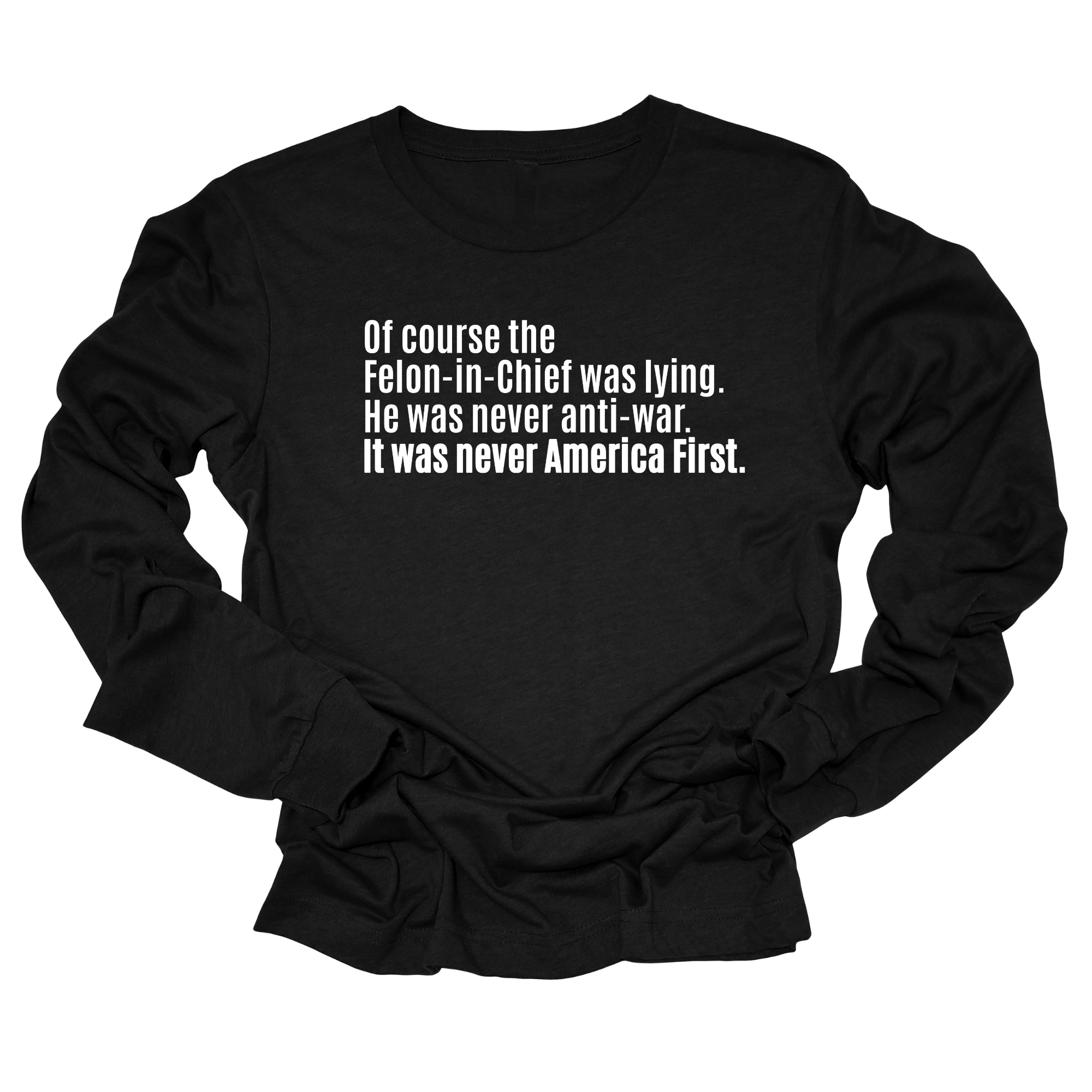 Of course the Felon-in-Chief was lying. He was never anti-war. It was never America First Unisex Long Sleeved Tee-Long Sleeved T-Shirt-The Original God Ain't Petty But I Am
