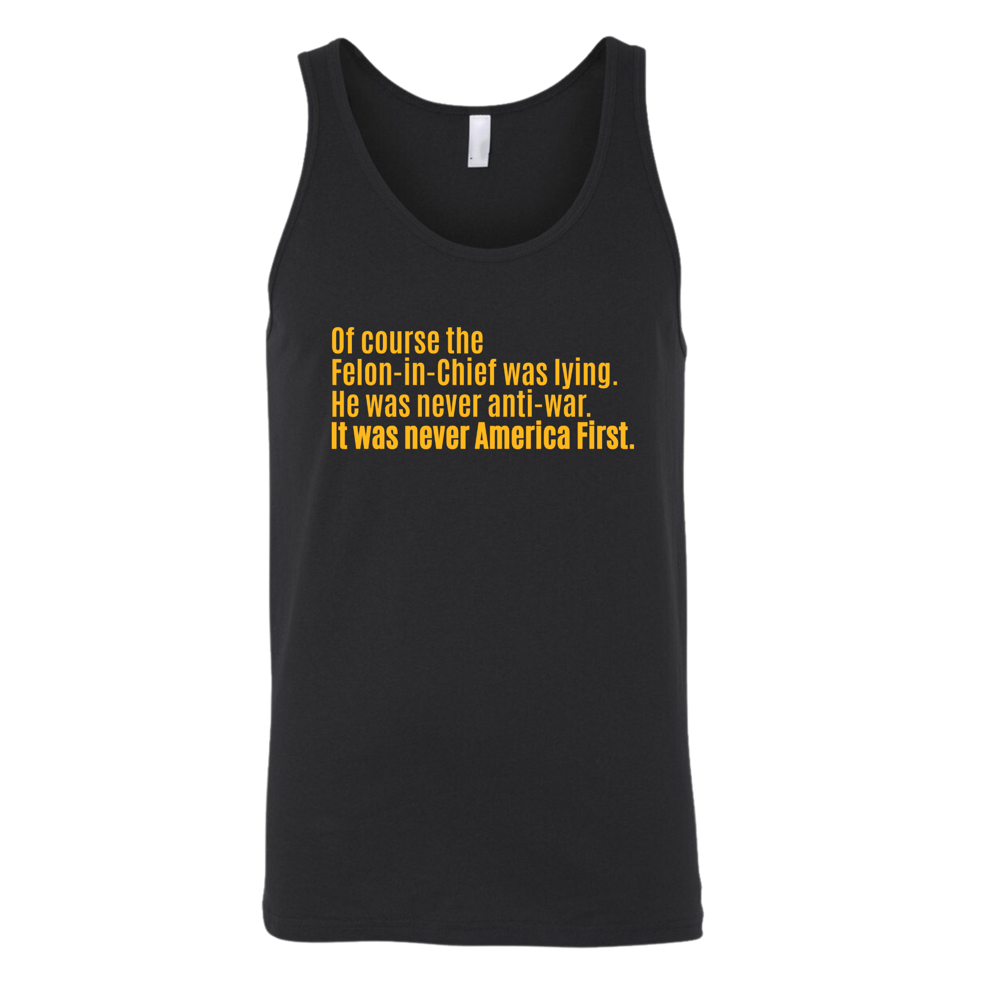 Of course the Felon-in-Chief was lying. He was never anti-war. It was never America First Unisex Tank Top LIMITED EDITION (Gold)-T-Shirt-The Original God Ain't Petty But I Am