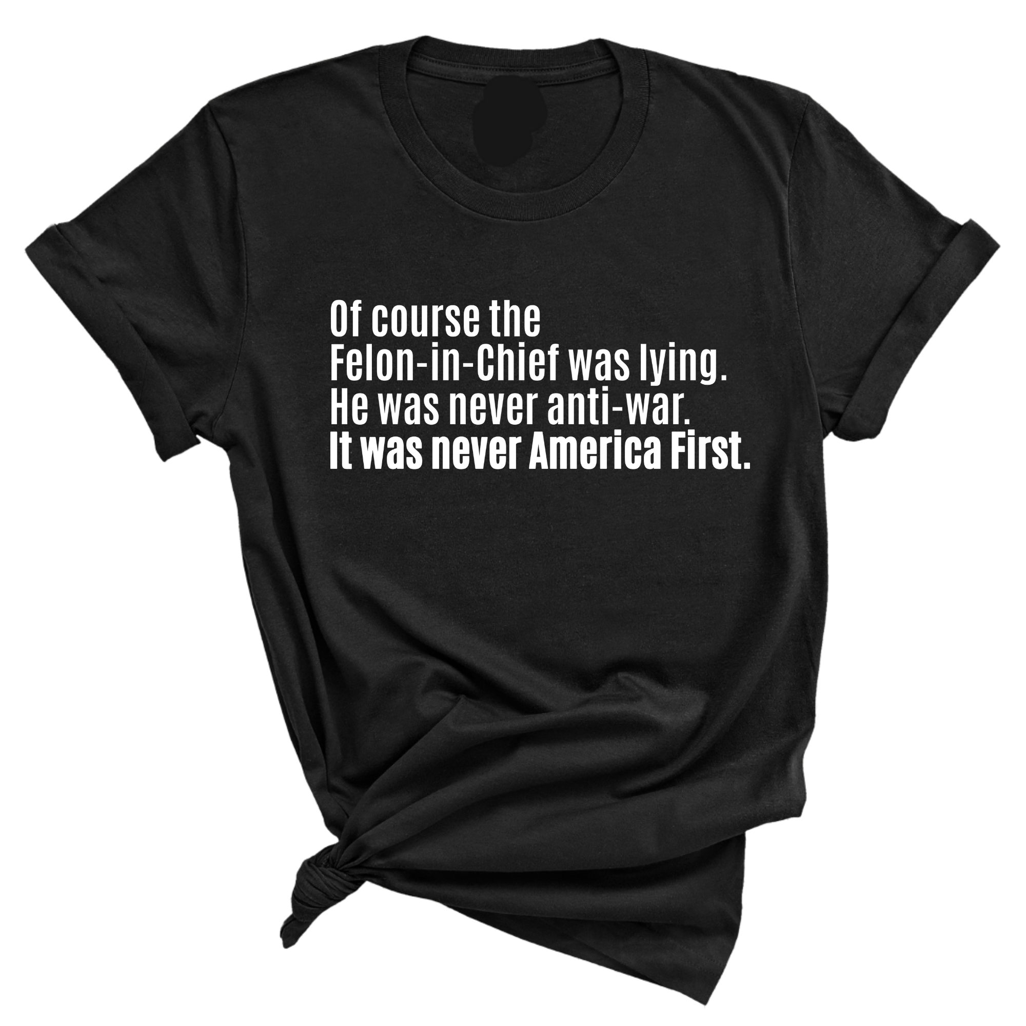 Of course the Felon-in-Chief was lying. He was never anti-war. It was never America First Unisex Tee-T-Shirt-The Original God Ain't Petty But I Am