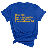 Of course the Felon-in-Chief was lying. He was never anti-war. it was never America First Unisex Tee LIMITED EDITION (Gold)-T-Shirt-The Original God Ain't Petty But I Am