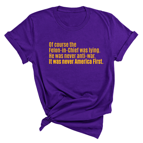 Of course the Felon-in-Chief was lying. He was never anti-war. it was never America First Unisex Tee LIMITED EDITION (Gold)-T-Shirt-The Original God Ain't Petty But I Am