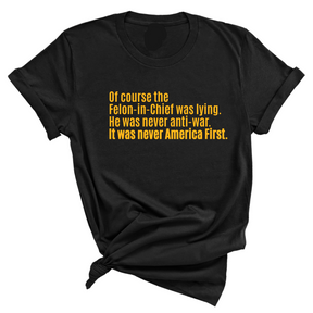 Of course the Felon-in-Chief was lying. He was never anti-war. it was never America First Unisex Tee LIMITED EDITION (Gold)-T-Shirt-The Original God Ain't Petty But I Am