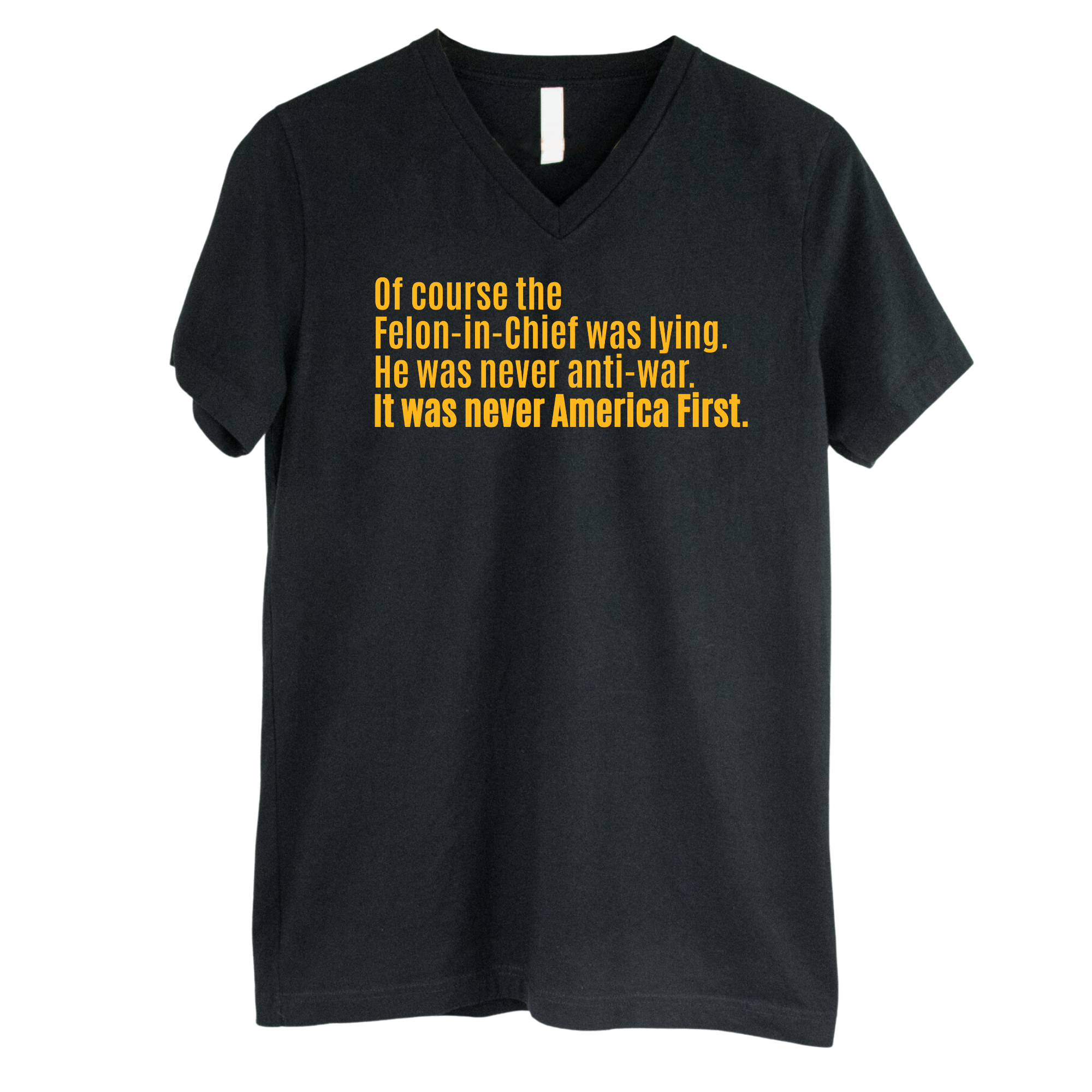 Of course the Felon-in-Chief was lying. He was never anti-war. It was never America First *BLACK V-NECK* Unisex Tee
