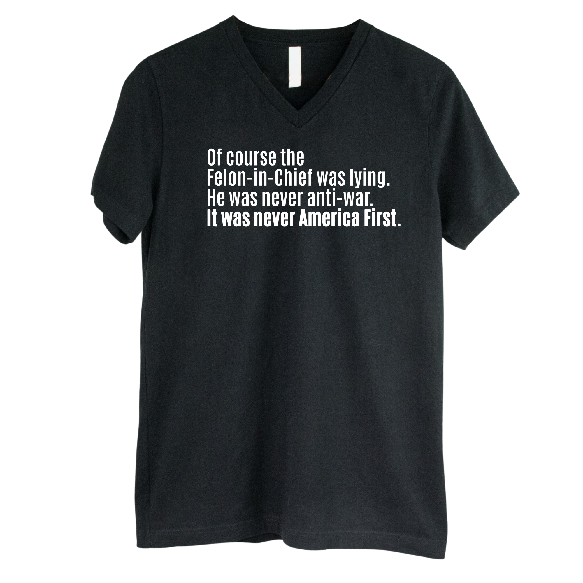 Of course the Felon-in-Chief was lying. He was never anti-war. It was never America First *BLACK V-NECK* Unisex Tee