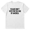 Please Don’t Vote for the End of America Unisex Tee