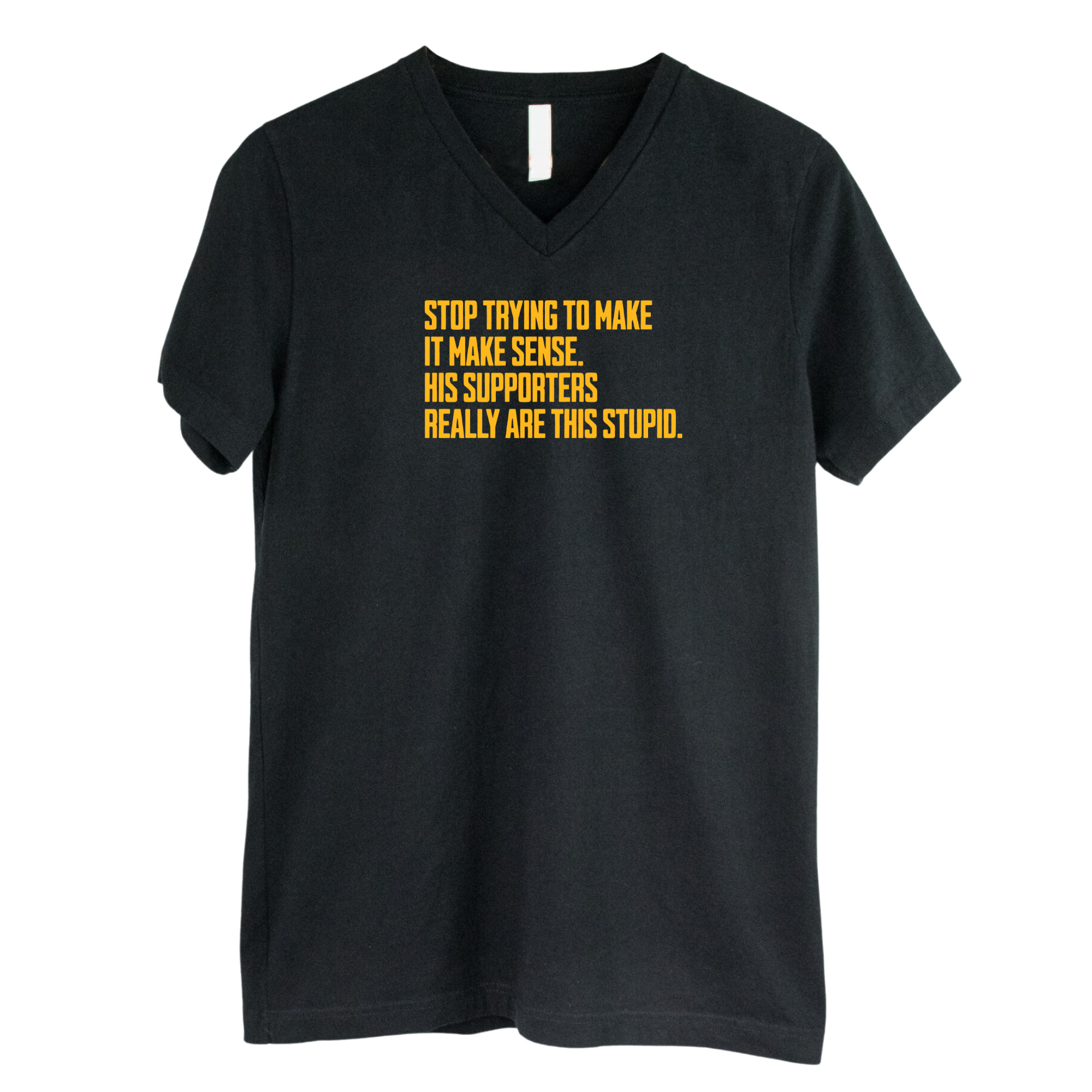 Stop Trying to Make It Make Sense. His Supporters Really Are This Stupid *BLACK V-NECK* Unisex Tee-T-Shirt-The Original God Ain't Petty But I Am