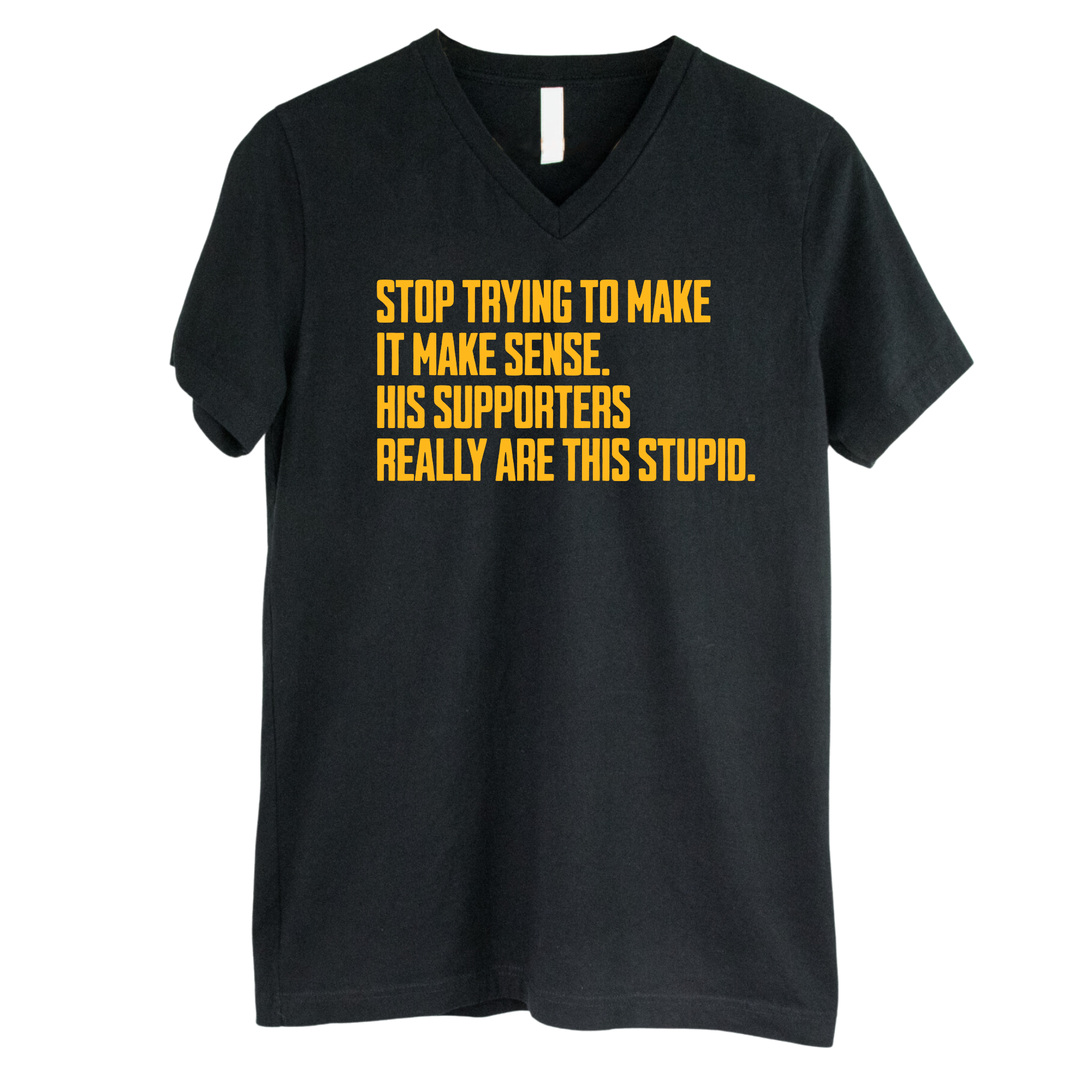 Stop Trying to Make It Make Sense. His Supporters Really Are This Stupid *BLACK V-NECK* Unisex Tee-T-Shirt-The Original God Ain't Petty But I Am