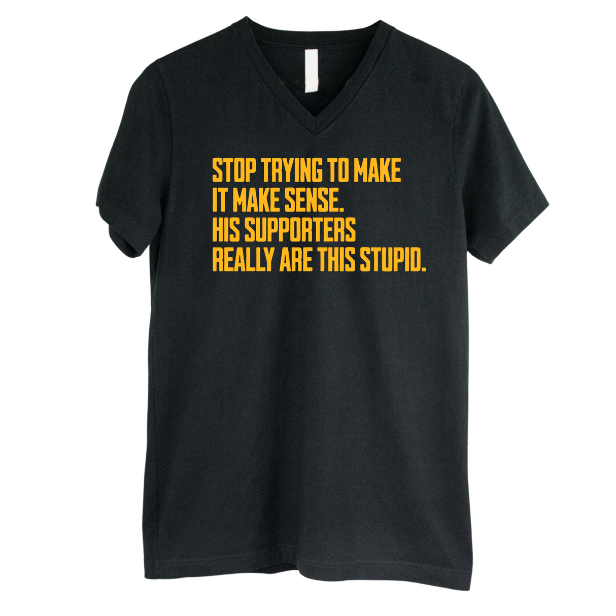 Stop Trying to Make It Make Sense. His Supporters Really Are This Stupid *BLACK V-NECK* Unisex Tee-T-Shirt-The Original God Ain't Petty But I Am