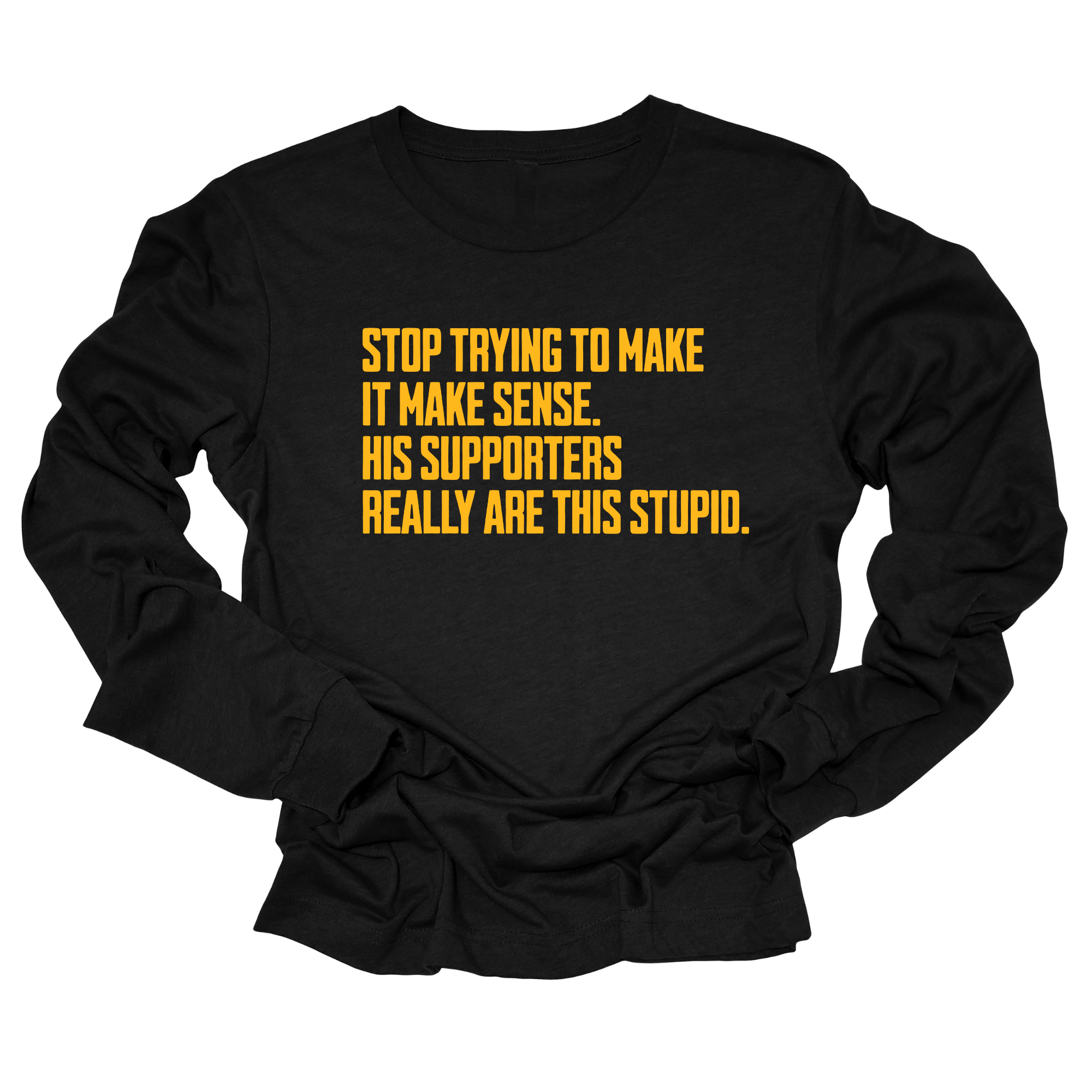 Stop Trying to Make It Make Sense. His Supporters Really Are This Stupid Unisex Long Sleeve Tee LIMITED EDITION (Gold)-Long Sleeved T-Shirt-The Original God Ain't Petty But I Am