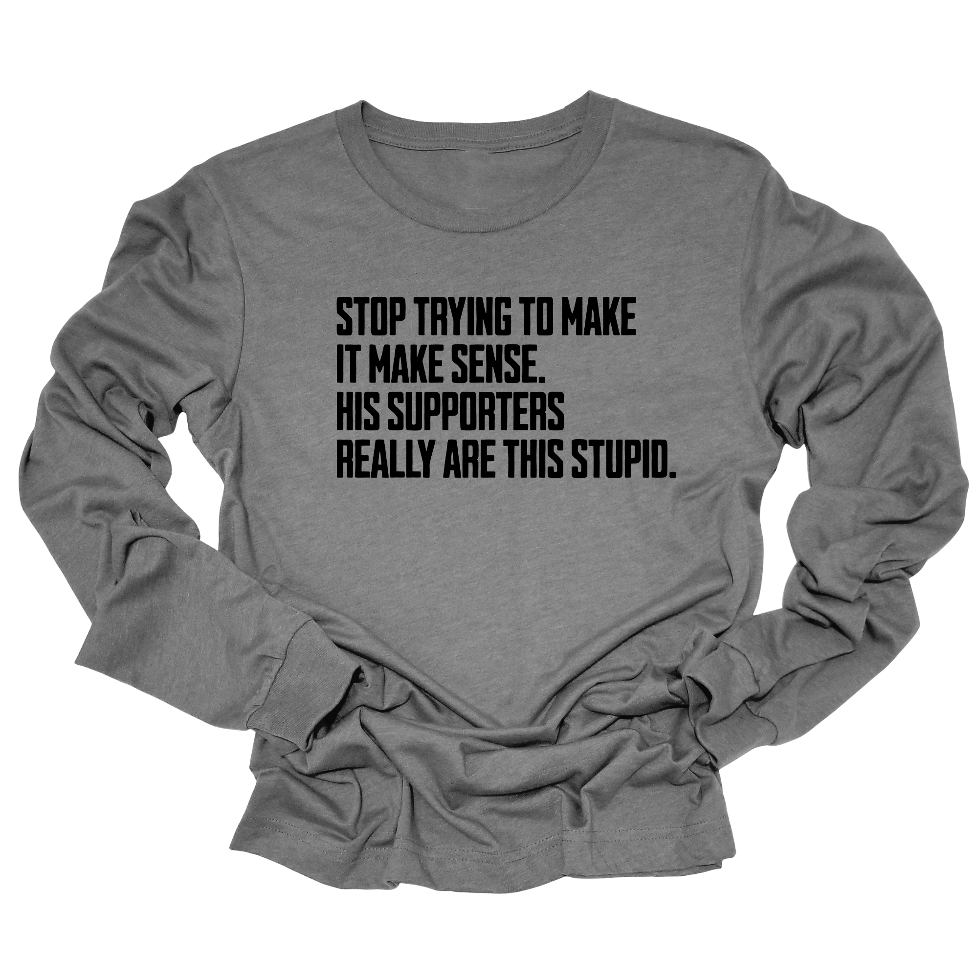 Stop Trying to Make It Make Sense. His Supporters Really Are This Stupid Unisex Long Sleeved Tee-Long Sleeved T-Shirt-The Original God Ain't Petty But I Am