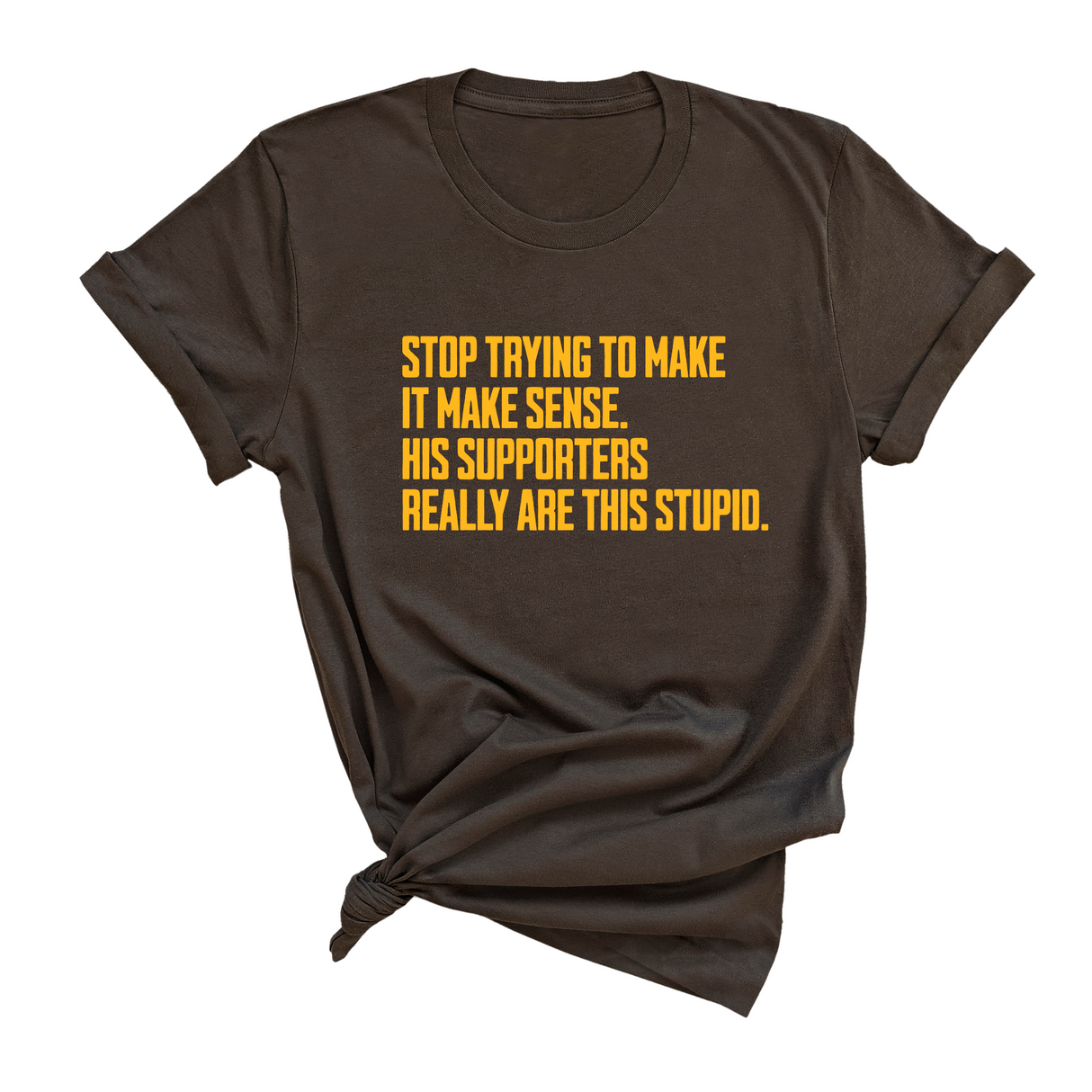 Stop Trying to Make It Make Sense. His Supporters Really Are This Stupid Unisex Tee LIMITED EDITION (Gold)-T-Shirt-The Original God Ain't Petty But I Am