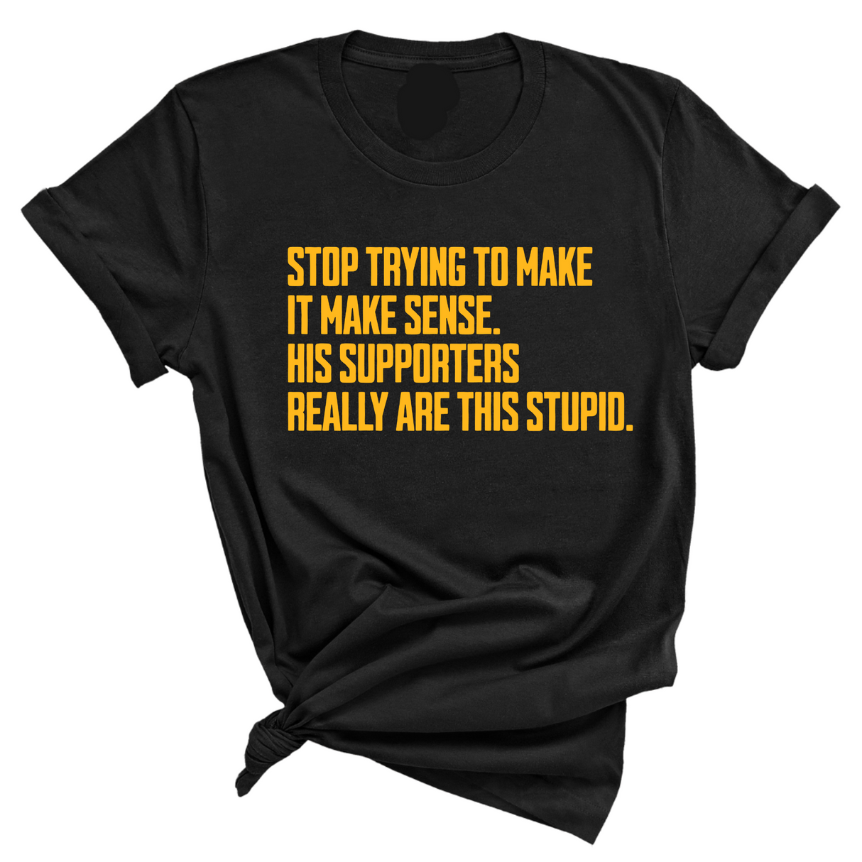 Stop Trying to Make It Make Sense. His Supporters Really Are This Stupid Unisex Tee LIMITED EDITION (Gold)-T-Shirt-The Original God Ain't Petty But I Am