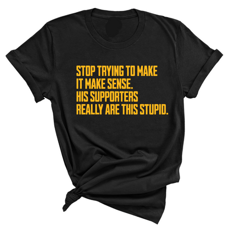 Stop Trying to Make It Make Sense. His Supporters Really Are This Stupid Unisex Tee LIMITED EDITION (Gold)-T-Shirt-The Original God Ain't Petty But I Am