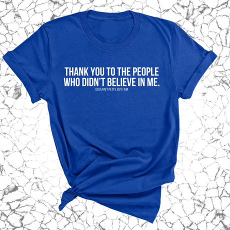 THANK YOU TO THE PEOPLE WHO DIDN’T BELIEVE IN ME UNISEX TEE-T-Shirt-The Original God Ain't Petty But I Am