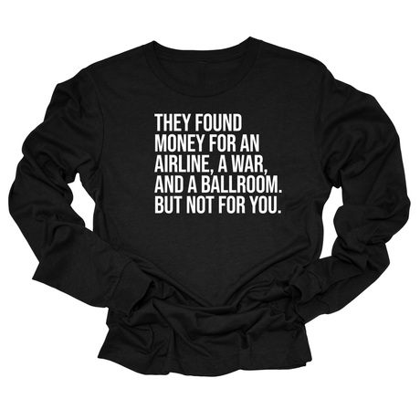 They found money for an airline, a war, and a ballroom. But not for you Unisex Long Sleeved Tee-Long Sleeved T-Shirt-The Original God Ain't Petty But I Am