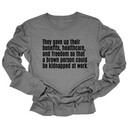 They gave up their benefits, healthcare, and freedom so that a brown person could be kidnapped at work Unisex Long Sleeved Tee-Long Sleeved T-Shirt-The Original God Ain't Petty But I Am