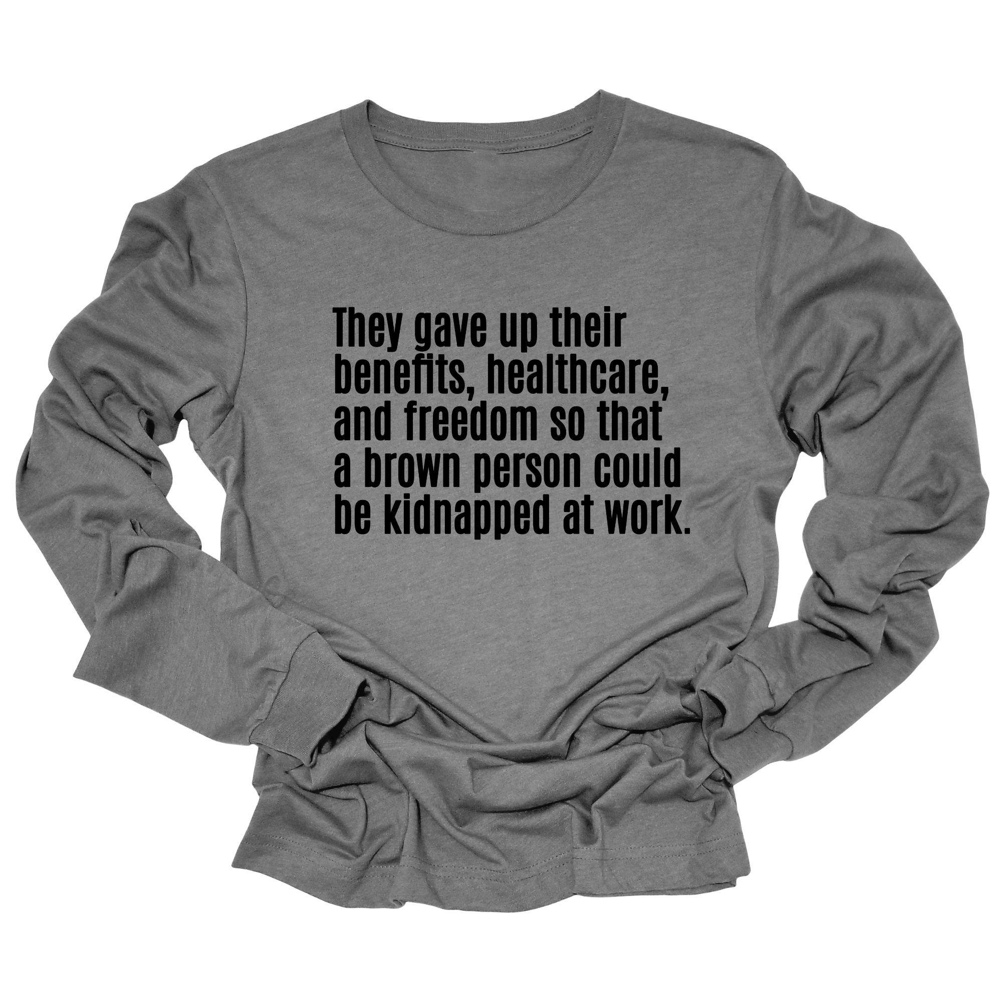 They gave up their benefits, healthcare, and freedom so that a brown person could be kidnapped at work Unisex Long Sleeved Tee-Long Sleeved T-Shirt-The Original God Ain't Petty But I Am