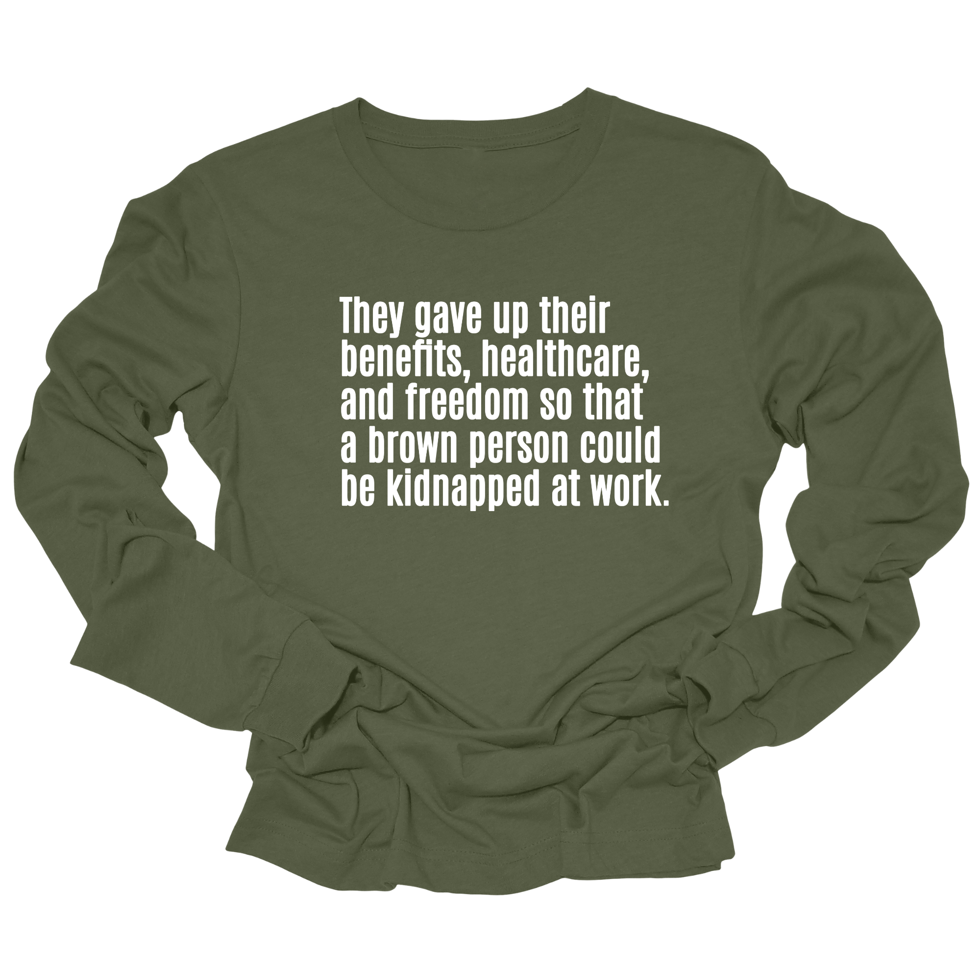 They gave up their benefits, healthcare, and freedom so that a brown person could be kidnapped at work Unisex Long Sleeved Tee-Long Sleeved T-Shirt-The Original God Ain't Petty But I Am