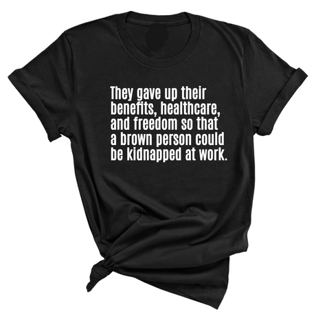 They gave up their benefits, healthcare, and freedom so that a brown person could be kidnapped at work Unisex Tee-T-Shirt-The Original God Ain't Petty But I Am