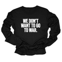 We Don’t Want to Go to War Unisex Long Sleeved Tee-Long Sleeved T-Shirt-The Original God Ain't Petty But I Am